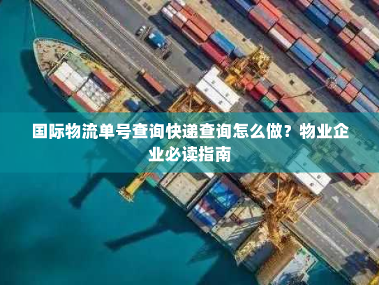 国际物流单号查询快递查询怎么做？物业企业必读指南