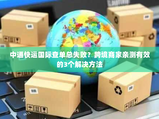中通快运国际查单总失败？跨境商家亲测有效的3个解决方法