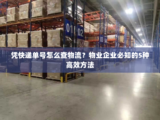凭快递单号怎么查物流?物业企业必知的5种高效方法 凭快递单号怎么查物流?物业企业必知的5种高效方法
