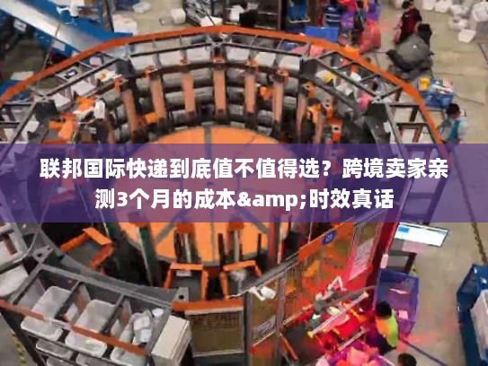 联邦国际快递到底值不值得选?跨境卖家亲测3个月的成本&时效真话 联邦国际快递到底值不值得选?跨境卖家亲测3个月的成本&时效真话
