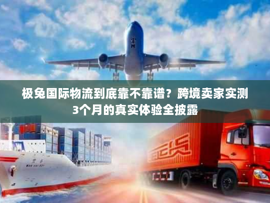 极兔国际物流到底靠不靠谱?跨境卖家实测3个月的真实体验全披露 极兔国际物流到底靠不靠谱?跨境卖家实测3个月的真实体验全披露