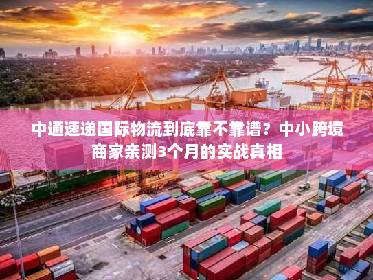 中通速递国际物流到底靠不靠谱?中小跨境商家亲测3个月的实战真相 中通速递国际物流到底靠不靠谱?中小跨境商家亲测3个月的实战真相
