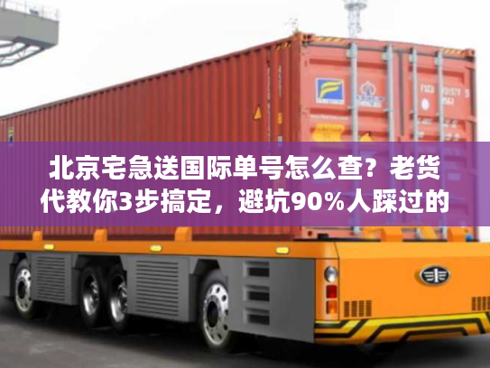 北京宅急送国际单号怎么查?老货代教你3步搞定,避坑90%人踩过的雷 北京宅急送国际单号怎么查?老货代教你3步搞定,避坑90%人踩过的雷