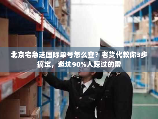 北京宅急送国际单号怎么查?老货代教你3步搞定,避坑90%人踩过的雷 北京宅急送国际单号怎么查?老货代教你3步搞定,避坑90%人踩过的雷