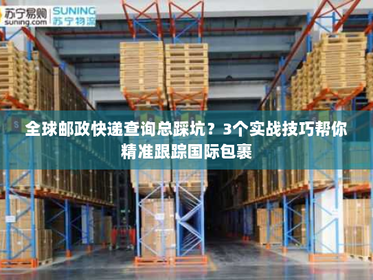 全球邮政快递查询总踩坑?3个实战技巧帮你精准跟踪国际包裹 全球邮政快递查询总踩坑?3个实战技巧帮你精准跟踪国际包裹