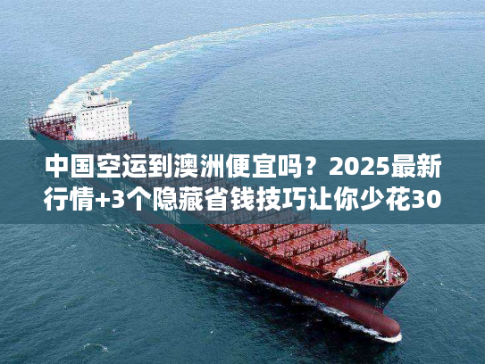 中国空运到澳洲便宜吗?2025最新行情+3个隐藏省钱技巧让你少花30% 中国空运到澳洲便宜吗?2025最新行情+3个隐藏省钱技巧让你少花30%