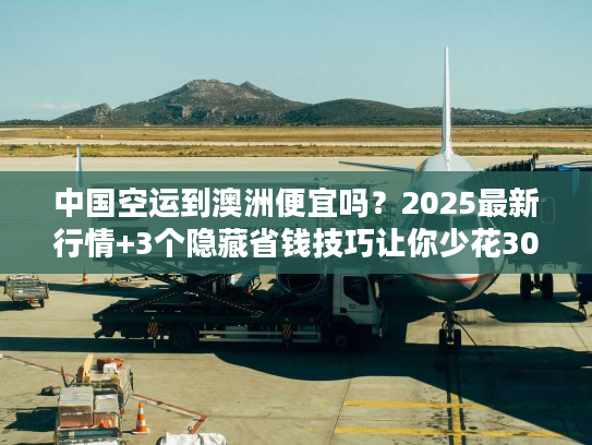 中国空运到澳洲便宜吗?2025最新行情+3个隐藏省钱技巧让你少花30% 中国空运到澳洲便宜吗?2025最新行情+3个隐藏省钱技巧让你少花30%