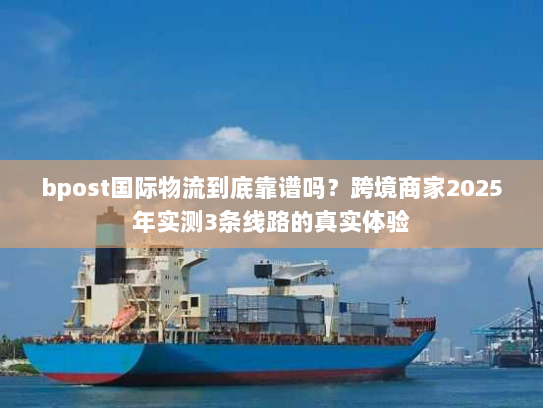 bpost国际物流到底靠谱吗?跨境商家2025年实测3条线路的真实体验 bpost国际物流到底靠谱吗?跨境商家2025年实测3条线路的真实体验