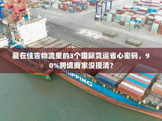 藏在佳吉物流里的3个国际货运省心密码,90%跨境商家没摸清? 藏在佳吉物流里的3个国际货运省心密码,90%跨境商家没摸清?