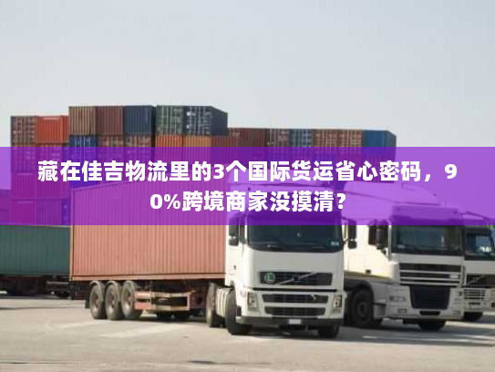 藏在佳吉物流里的3个国际货运省心密码,90%跨境商家没摸清? 藏在佳吉物流里的3个国际货运省心密码,90%跨境商家没摸清?