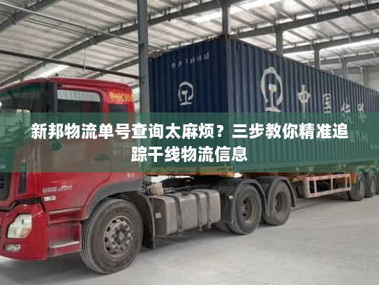 新邦物流单号查询太麻烦?三步教你精准追踪干线物流信息 新邦物流单号查询太麻烦?三步教你精准追踪干线物流信息