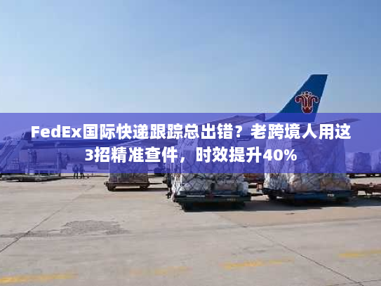FedEx国际快递跟踪总出错?老跨境人用这3招精准查件,时效提升40% FedEx国际快递跟踪总出错?老跨境人用这3招精准查件,时效提升40%