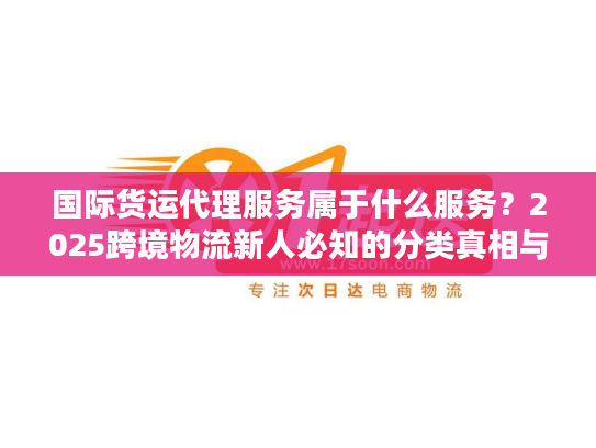 国际货运代理服务属于什么服务？2025跨境物流新人必知的分类真相与实战技巧