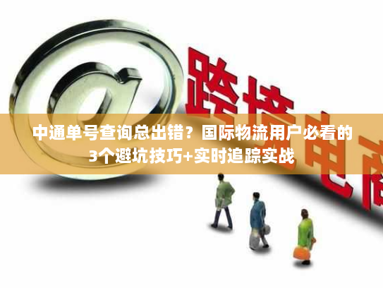 中通单号查询总出错?国际物流用户必看的3个避坑技巧+实时追踪实战 中通单号查询总出错?国际物流用户必看的3个避坑技巧+实时追踪实战