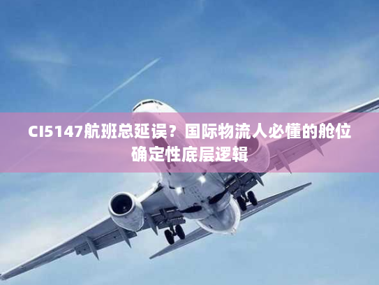 CI5147航班总延误?国际物流人必懂的舱位确定性底层逻辑 CI5147航班总延误?国际物流人必懂的舱位确定性底层逻辑