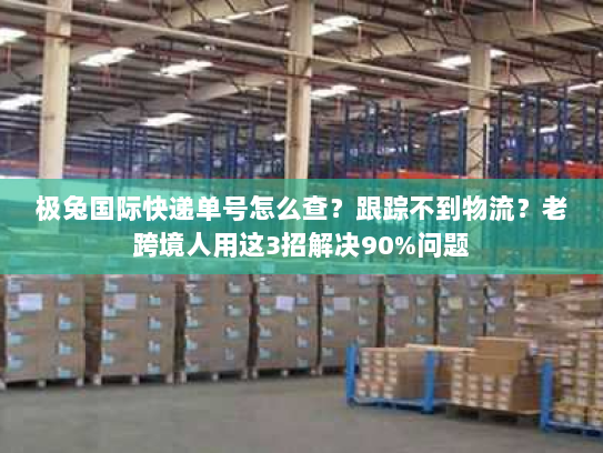 极兔国际快递单号怎么查?跟踪不到物流?老跨境人用这3招解决90%问题 极兔国际快递单号怎么查?跟踪不到物流?老跨境人用这3招解决90%问题