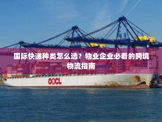 国际快递种类怎么选？物业企业必看的跨境物流指南
