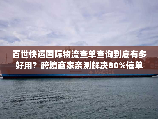 百世快运国际物流查单查询到底有多好用?跨境商家亲测解决80%催单痛点 百世快运国际物流查单查询到底有多好用?跨境商家亲测解决80%催单痛点
