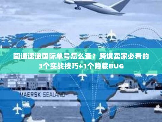 圆通速递国际单号怎么查？跨境卖家必看的3个实战技巧+1个隐藏BUG
