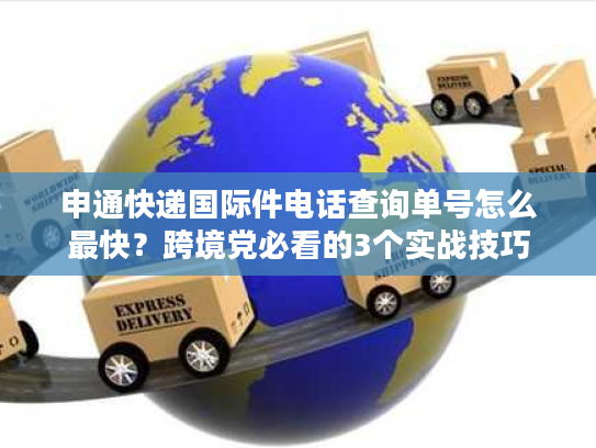 申通快递国际件电话查询单号怎么最快？跨境党必看的3个实战技巧