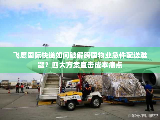 飞鹰国际快递如何破解跨国物业急件配送难题?四大方案直击成本痛点 飞鹰国际快递如何破解跨国物业急件配送难题?四大方案直击成本痛点