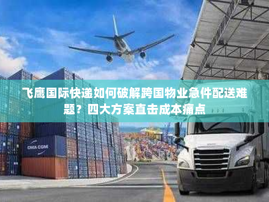 飞鹰国际快递如何破解跨国物业急件配送难题?四大方案直击成本痛点 飞鹰国际快递如何破解跨国物业急件配送难题?四大方案直击成本痛点