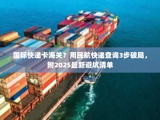 国际快递卡海关?用民航快递查询3步破局,附2025最新避坑清单 国际快递卡海关?用民航快递查询3步破局,附2025最新避坑清单