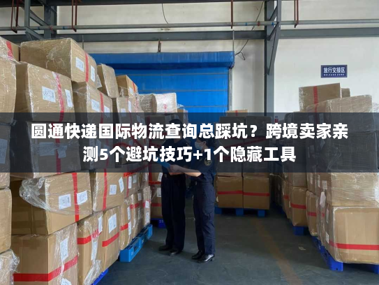 圆通快递国际物流查询总踩坑?跨境卖家亲测5个避坑技巧+1个隐藏工具 圆通快递国际物流查询总踩坑?跨境卖家亲测5个避坑技巧+1个隐藏工具