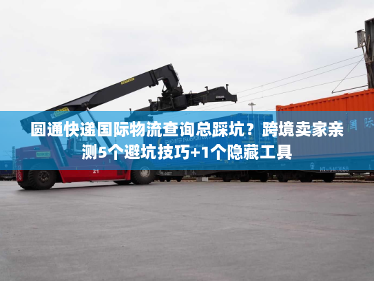 圆通快递国际物流查询总踩坑?跨境卖家亲测5个避坑技巧+1个隐藏工具 圆通快递国际物流查询总踩坑?跨境卖家亲测5个避坑技巧+1个隐藏工具