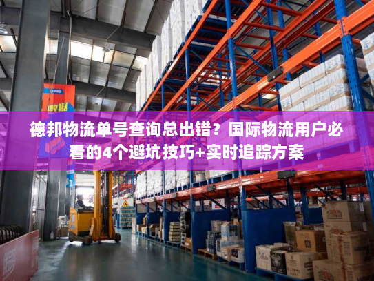 德邦物流单号查询总出错?国际物流用户必看的4个避坑技巧+实时追踪方案 德邦物流单号查询总出错?国际物流用户必看的4个避坑技巧+实时追踪方案