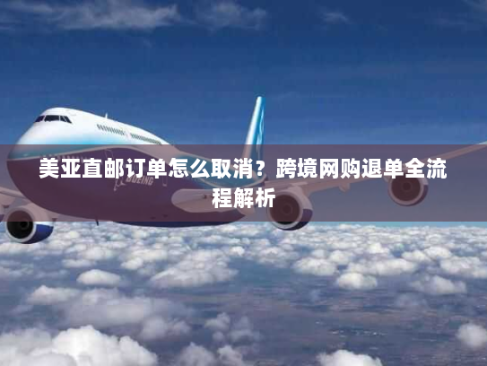 美亚直邮订单怎么取消?跨境网购退单全流程解析 美亚直邮订单怎么取消?跨境网购退单全流程解析