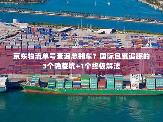 京东物流单号查询总翻车?国际包裹追踪的3个隐藏坑+1个终极解法 京东物流单号查询总翻车?国际包裹追踪的3个隐藏坑+1个终极解法