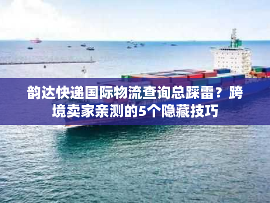 韵达快递国际物流查询总踩雷?跨境卖家亲测的5个隐藏技巧 韵达快递国际物流查询总踩雷?跨境卖家亲测的5个隐藏技巧