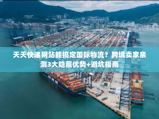 天天快递网站能搞定国际物流?跨境卖家亲测3大隐藏优势+避坑指南 天天快递网站能搞定国际物流?跨境卖家亲测3大隐藏优势+避坑指南