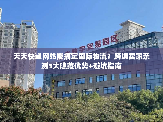 天天快递网站能搞定国际物流?跨境卖家亲测3大隐藏优势+避坑指南 天天快递网站能搞定国际物流?跨境卖家亲测3大隐藏优势+避坑指南