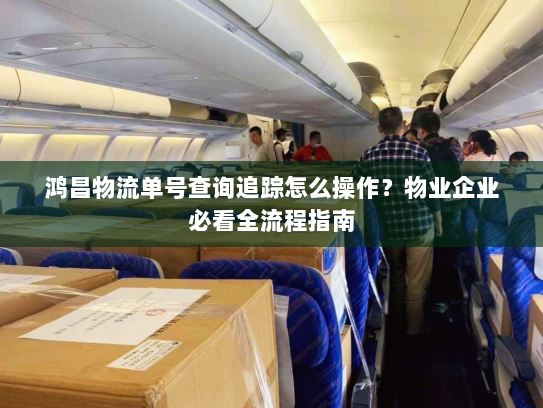 鸿昌物流单号查询追踪怎么操作?物业企业必看全流程指南 鸿昌物流单号查询追踪怎么操作?物业企业必看全流程指南