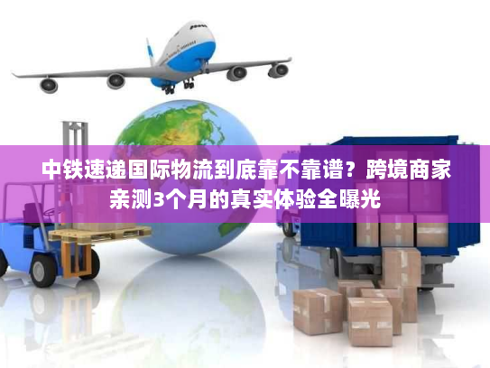 中铁速递国际物流到底靠不靠谱?跨境商家亲测3个月的真实体验全曝光 中铁速递国际物流到底靠不靠谱?跨境商家亲测3个月的真实体验全曝光