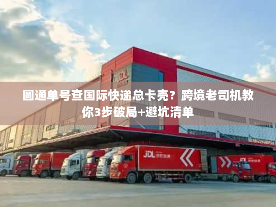 圆通单号查国际快递总卡壳?跨境老司机教你3步破局+避坑清单 圆通单号查国际快递总卡壳?跨境老司机教你3步破局+避坑清单