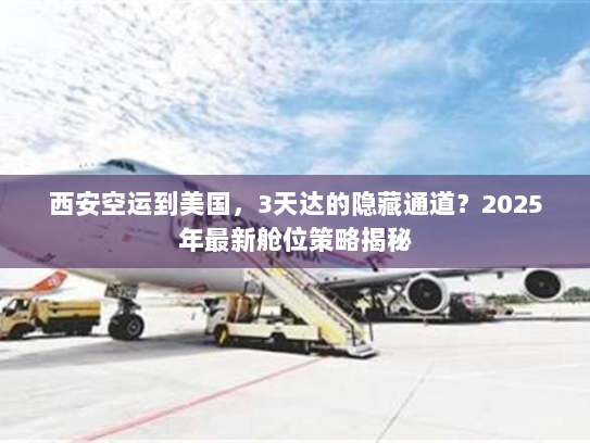 西安空运到美国，3天达的隐藏通道？2025年最新舱位策略揭秘