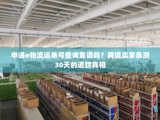 申通e物流运单号查询靠谱吗?跨境卖家亲测30天的追踪真相 申通e物流运单号查询靠谱吗?跨境卖家亲测30天的追踪真相