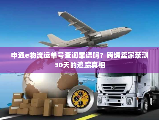 申通e物流运单号查询靠谱吗?跨境卖家亲测30天的追踪真相 申通e物流运单号查询靠谱吗?跨境卖家亲测30天的追踪真相