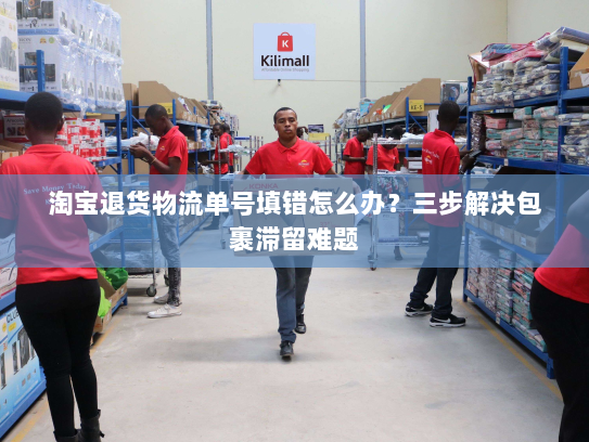 淘宝退货物流单号填错怎么办?三步解决包裹滞留难题 淘宝退货物流单号填错怎么办?三步解决包裹滞留难题