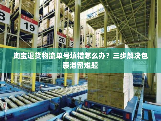 淘宝退货物流单号填错怎么办?三步解决包裹滞留难题 淘宝退货物流单号填错怎么办?三步解决包裹滞留难题