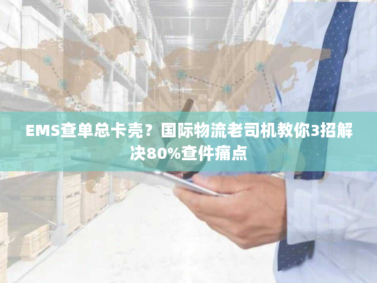 EMS查单总卡壳？国际物流老司机教你3招解决80%查件痛点