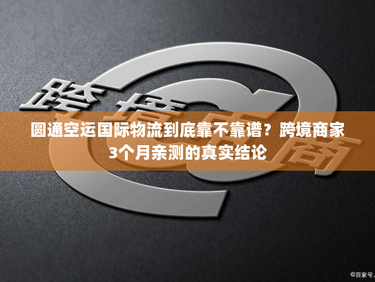 圆通空运国际物流到底靠不靠谱?跨境商家3个月亲测的真实结论 圆通空运国际物流到底靠不靠谱?跨境商家3个月亲测的真实结论