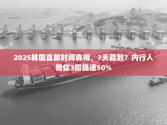 2025韩国直邮时间真相,7天能到?内行人教你3招提速50% 2025韩国直邮时间真相,7天能到?内行人教你3招提速50%