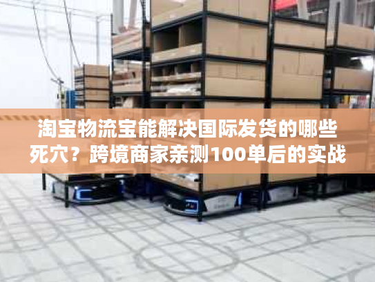 淘宝物流宝能解决国际发货的哪些死穴？跨境商家亲测100单后的实战答案
