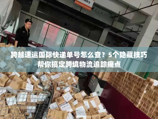 跨越速运国际快递单号怎么查?5个隐藏技巧帮你搞定跨境物流追踪痛点 跨越速运国际快递单号怎么查?5个隐藏技巧帮你搞定跨境物流追踪痛点