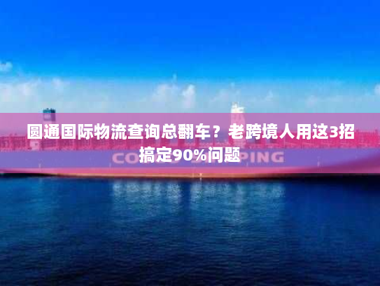 圆通国际物流查询总翻车?老跨境人用这3招搞定90%问题 圆通国际物流查询总翻车?老跨境人用这3招搞定90%问题