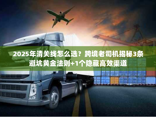 2025年清关线怎么选?跨境老司机揭秘3条避坑黄金法则+1个隐藏高效渠道 2025年清关线怎么选?跨境老司机揭秘3条避坑黄金法则+1个隐藏高效渠道